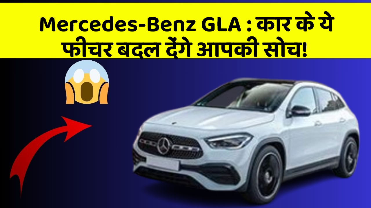 Mercedes-Benz GLA: कार के ये फीचर बदल देंगे आपकी सोच!