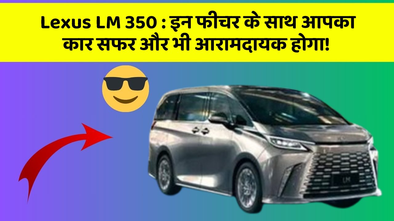 Lexus LM 350 : इन फीचर के साथ आपका कार सफर और भी आरामदायक होगा!