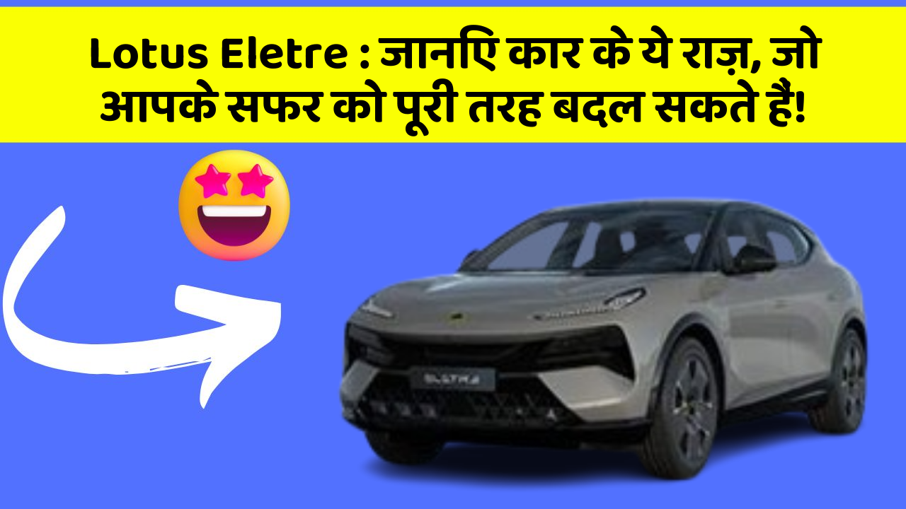 Lotus Eletre: जानिए कार के ये राज़, जो आपके सफर को पूरी तरह बदल सकते हैं!