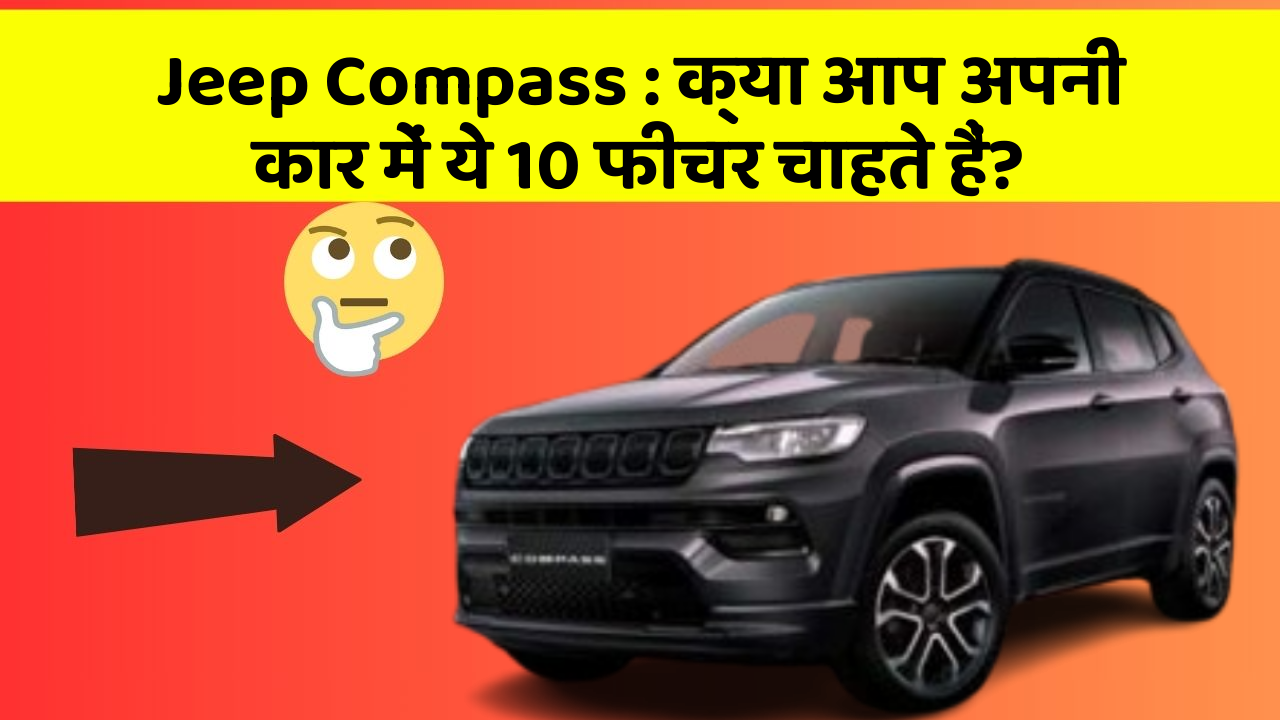 Jeep Compass: क्या आप अपनी कार में ये 10 फीचर चाहते हैं?