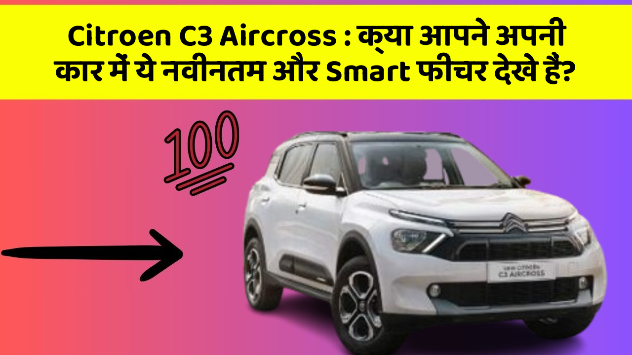 Citroen C3 Aircross : क्या आपने अपनी कार में ये नवीनतम और Smart फीचर देखे हैं?