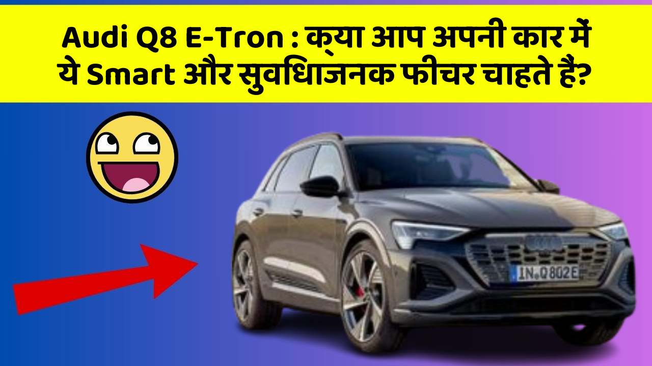 Audi Q8 E-Tron: क्या आप अपनी कार में ये Smart और सुविधाजनक फीचर चाहते हैं?