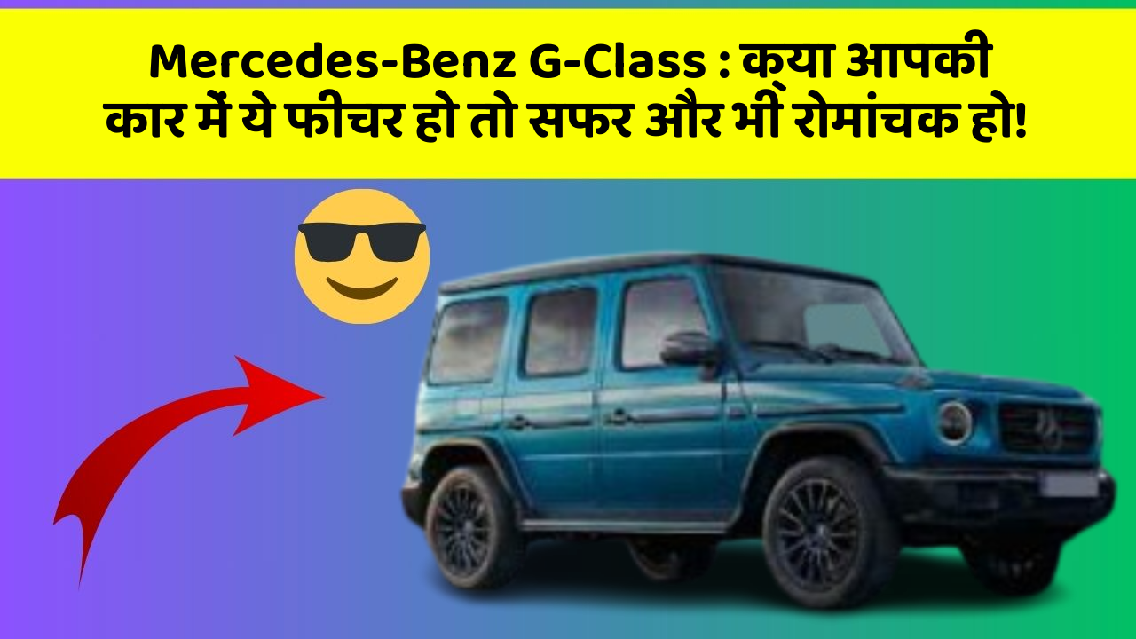 Mercedes-Benz G-Class: क्या आपकी कार में ये फीचर हो तो सफर और भी रोमांचक हो!