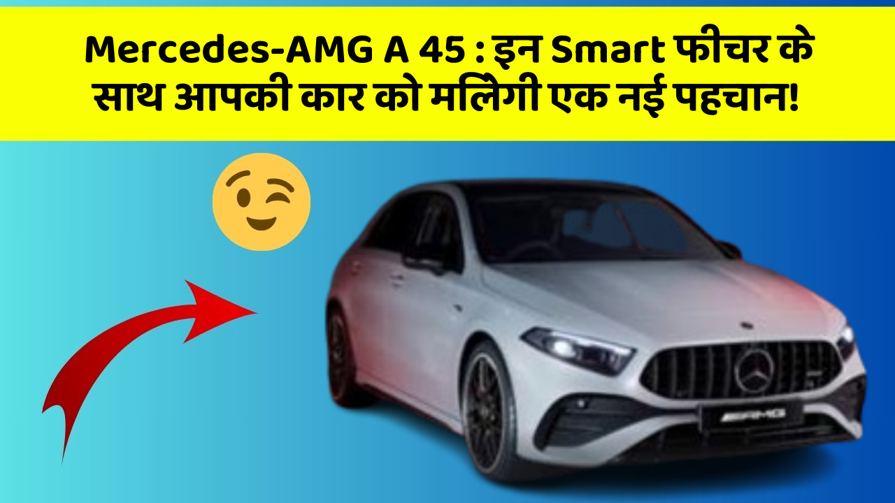 Mercedes-AMG A 45: इन Smart फीचर के साथ आपकी कार को मिलेगी एक नई पहचान!