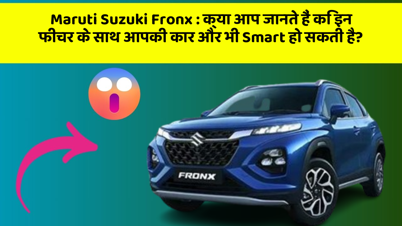 Maruti Suzuki Fronx: क्या आप जानते हैं कि इन फीचर के साथ आपकी कार और भी Smart हो सकती है?