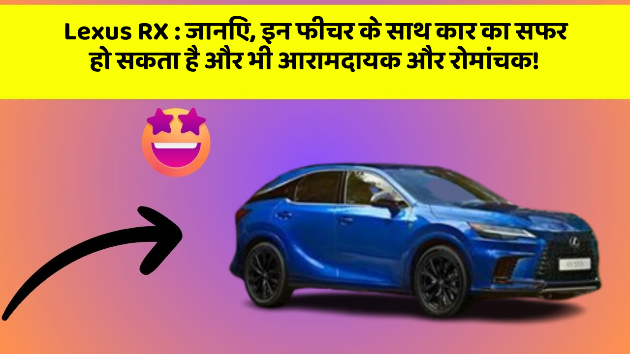 Lexus RX : जानिए, इन फीचर के साथ कार का सफर हो सकता है और भी आरामदायक और रोमांचक!