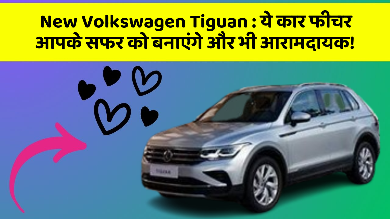 New Volkswagen Tiguan: ये कार फीचर आपके सफर को बनाएंगे और भी आरामदायक!