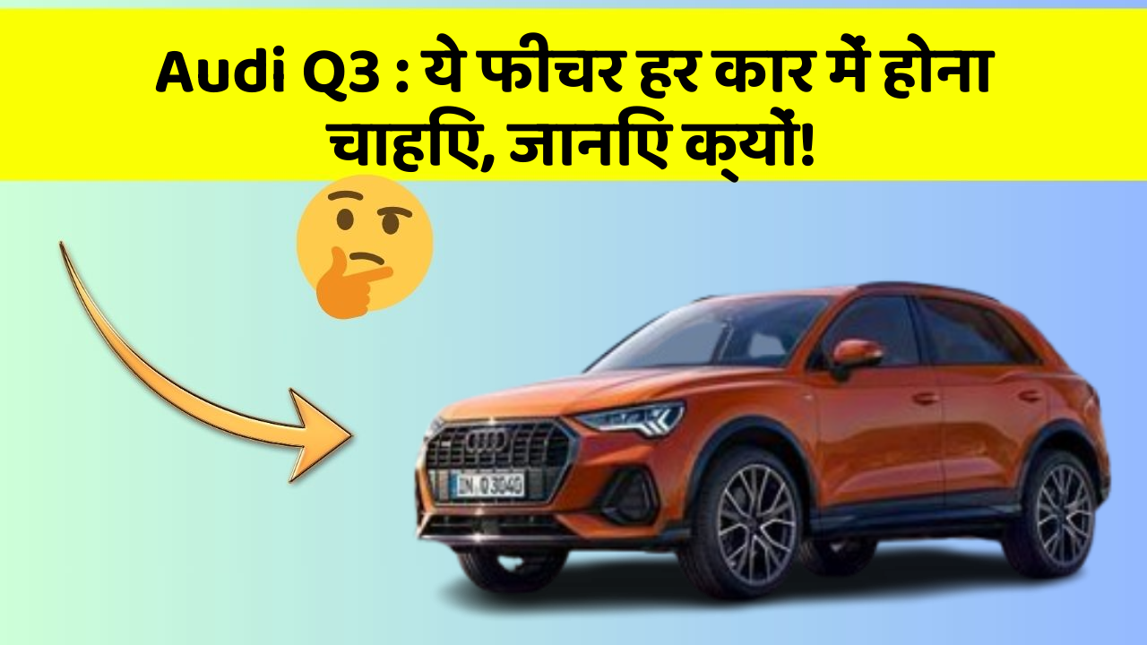 Audi Q3: ये फीचर हर कार में होना चाहिए, जानिए क्यों!